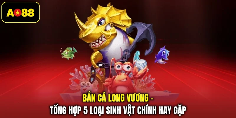 Bắn Cá Long Vương - Tổng Hợp 5 Loại Sinh Vật Chính Hay Gặp