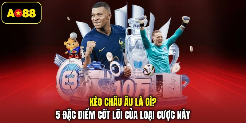 Kèo Châu Âu Là Gì? 5 Đặc Điểm Cốt Lõi Của Loại Cược Này