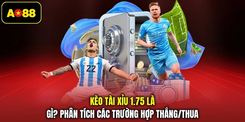 Kèo Tài Xỉu 1.75 Là Gì? Phân Tích Các Trường Hợp Thắng/Thua