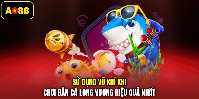 Sử dụng vũ khí khi chơi Bắn cá Long Vương hiệu quả nhất